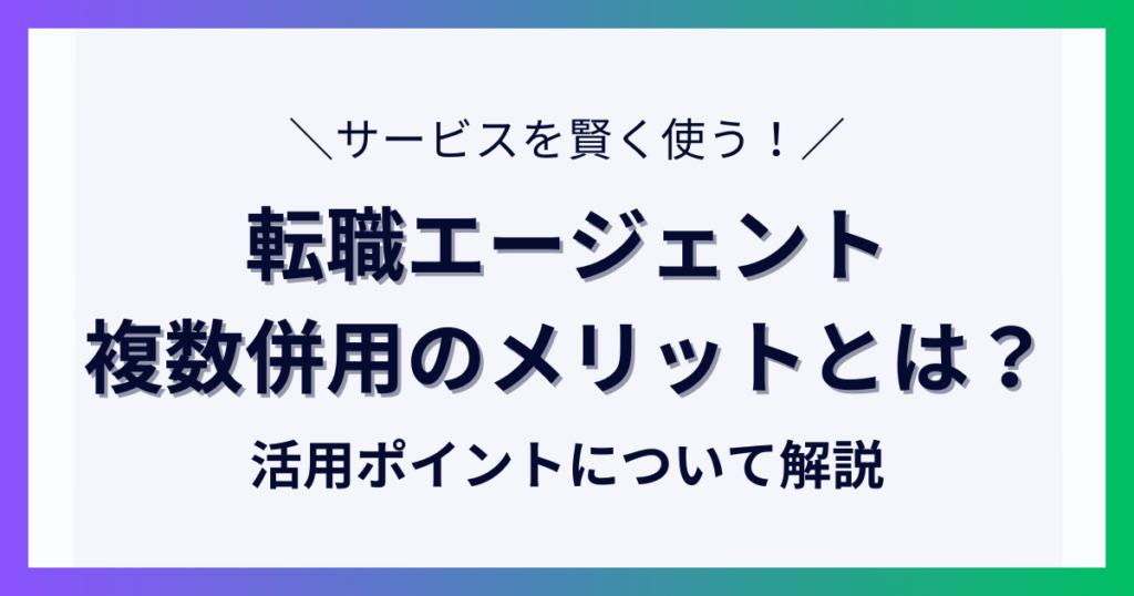 転職エージェントを複数併用するメリットは？効果的に活用するポイントについて解説